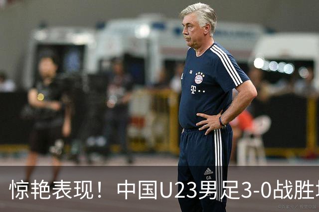惊艳表现！中国U23男足3-0战胜塔吉克斯坦再度取胜