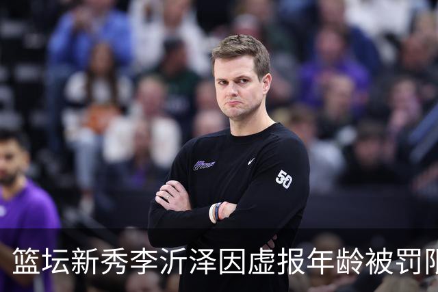 篮坛新秀李沂泽因虚报年龄被罚限制参赛三年