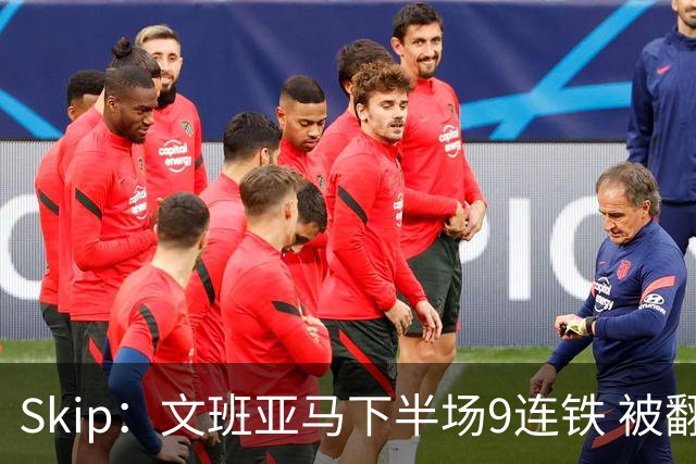 Skip：文班亚马下半场9连铁 被翻盘他也是罪魁祸首之一